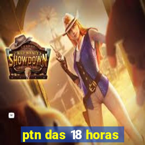 ptn das 18 horas